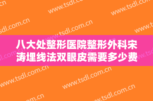 八大处整形医院整形外科宋涛埋线法双眼皮需要多少费用?需要多久恢复?
