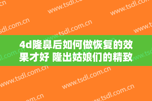 4d隆鼻后如何做恢复的效果才好 隆出姑娘们的精致