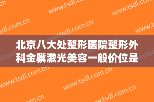 北京八大处整形医院整形外科金骥激光美容一般价位是多少?好不好?(北京八大处整形医疗美容门诊部)