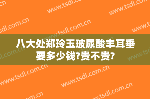 八大处郑玲玉玻尿酸丰耳垂要多少钱?贵不贵?