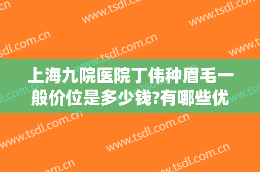 上海九院医院丁伟种眉毛一般价位是多少钱?有哪些优势?(上海九院植眉多少钱)