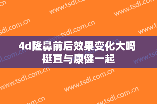 4d隆鼻前后效果变化大吗 挺直与康健一起
