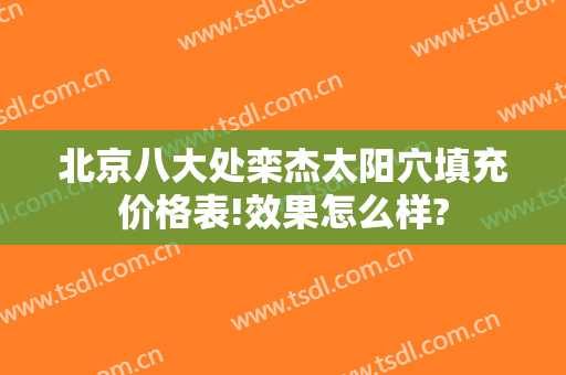 北京八大处栾杰太阳穴填充价格表!效果怎么样?