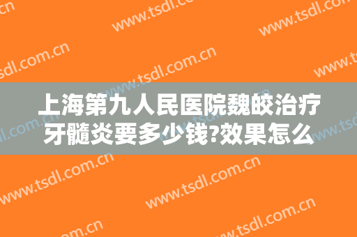 上海第九人民医院魏皎治疗牙髓炎要多少钱?效果怎么样?
