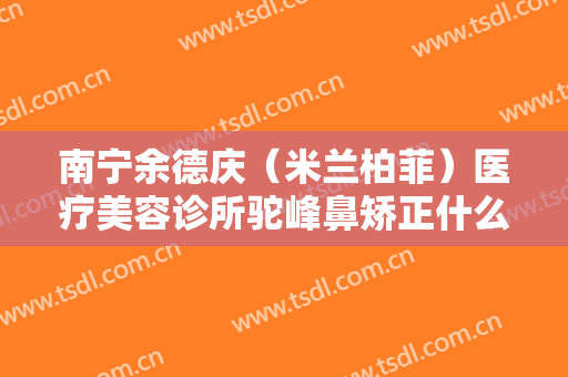 南宁余德庆（米兰柏菲）医疗美容诊所驼峰鼻矫正什么价格?可靠吗?