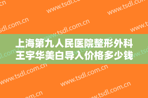 上海第九人民医院整形外科王宇华美白导入价格多少钱?贵不贵?