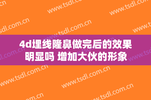 4d埋线隆鼻做完后的效果明显吗 增加大伙的形象