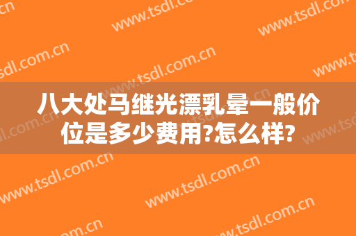 八大处马继光漂乳晕一般价位是多少费用?怎么样?