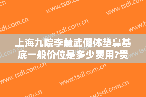 上海九院李慧武假体垫鼻基底一般价位是多少费用?贵不贵?