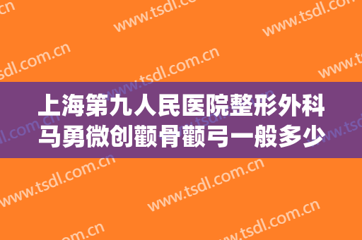 上海第九人民医院整形外科马勇微创颧骨颧弓一般多少钱?靠谱吗?(上海九院颧骨整形手术)