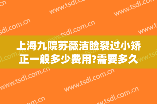 上海九院苏薇洁睑裂过小矫正一般多少费用?需要多久恢复?(上海九院双眼皮修复费用多少)