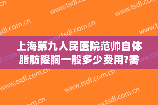 上海第九人民医院范帅自体脂肪隆胸一般多少费用?需要多久恢复?(上海九院 自体脂肪填充)