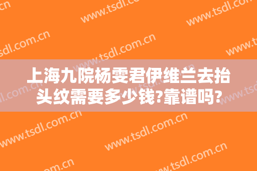 上海九院杨雯君伊维兰去抬头纹需要多少钱?靠谱吗?