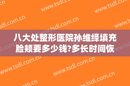 八大处整形医院孙维绎填充脸颊要多少钱?多长时间恢复?