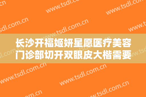 长沙开福姬妍星愿医疗美容门诊部切开双眼皮大楷需要多少钱?可靠吗?