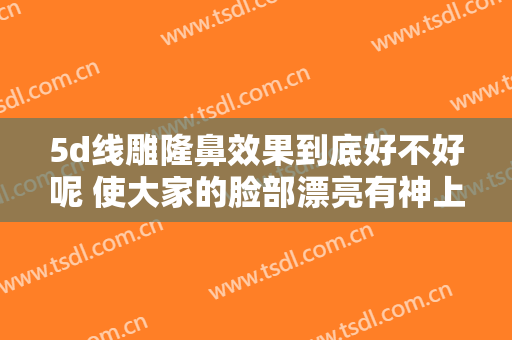 5d线雕隆鼻效果到底好不好呢 使大家的脸部漂亮有神上来