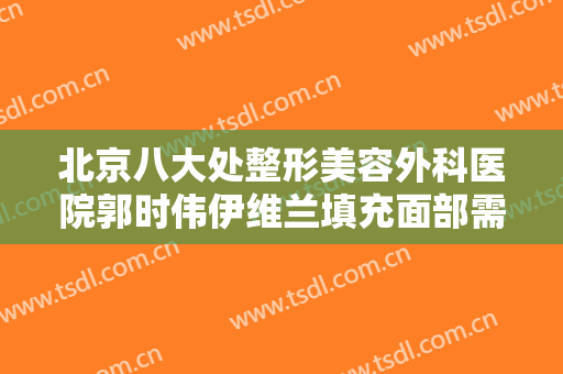 北京八大处整形美容外科医院郭时伟伊维兰填充面部需要多少费用?怎么样?