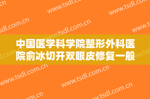 中国医学科学院整形外科医院俞冰切开双眼皮修复一般多少费用?有哪些优势?