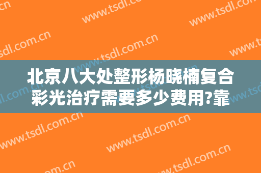 北京八大处整形杨晓楠复合彩光治疗需要多少费用?靠谱吗?