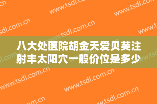 八大处医院胡金天爱贝芙注射丰太阳穴一般价位是多少?效果怎么样?