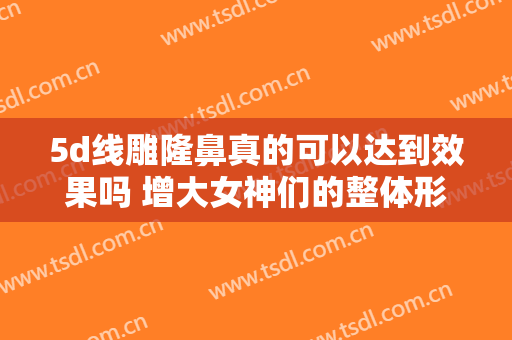 5d线雕隆鼻真的可以达到效果吗 增大女神们的整体形象