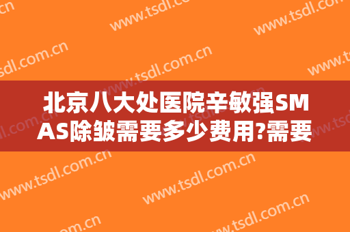 北京八大处医院辛敏强SMAS除皱需要多少费用?需要多久恢复?