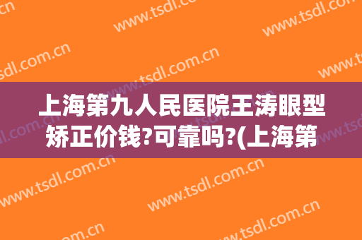上海第九人民医院王涛眼型矫正价钱?可靠吗?(上海第九人民医院眼科整形)