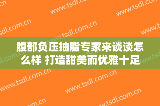 腹部负压抽脂专家来谈谈怎么样 打造甜美而优雅十足身段