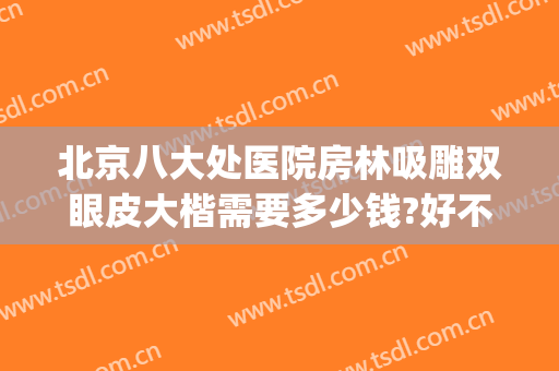 北京八大处医院房林吸雕双眼皮大楷需要多少钱?好不好?(八大处整形房林)