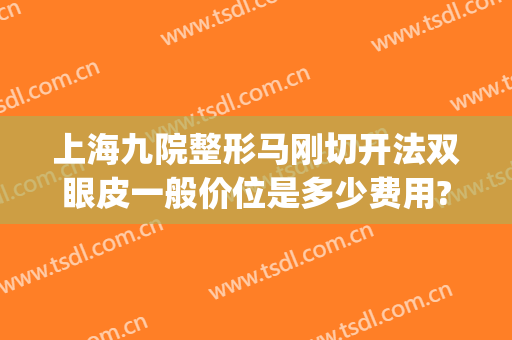上海九院整形马刚切开法双眼皮一般价位是多少费用?靠谱吗?(上海九院双眼皮谁做的自然)