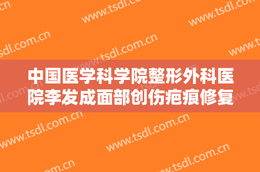 中国医学科学院整形外科医院李发成面部创伤疤痕修复需要多少费用?需要多久恢复?