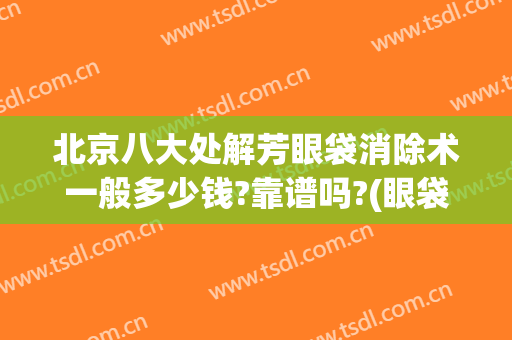 北京八大处解芳眼袋消除术一般多少钱?靠谱吗?(眼袋祛除术的费用)