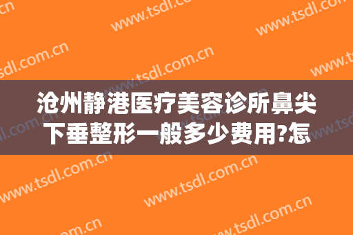 沧州静港医疗美容诊所鼻尖下垂整形一般多少费用?怎么样?(沧州静港医疗美容地址)