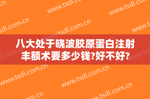 八大处于晓波胶原蛋白注射丰额术要多少钱?好不好?