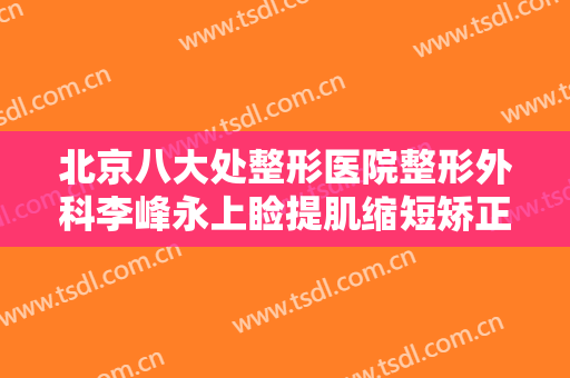 北京八大处整形医院整形外科李峰永上睑提肌缩短矫正上睑下垂价格多少钱?需要多久恢复?