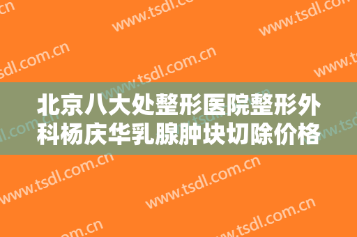 北京八大处整形医院整形外科杨庆华乳腺肿块切除价格多少钱?需要多久恢复?