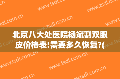 北京八大处医院杨斌割双眼皮价格表!需要多久恢复?(北京割双眼皮最好的医生)