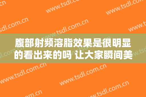 腹部射频溶脂效果是很明显的看出来的吗 让大家瞬间美丽