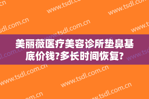 美丽薇医疗美容诊所垫鼻基底价钱?多长时间恢复?