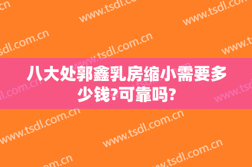 八大处郭鑫乳房缩小需要多少钱?可靠吗?