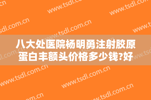 八大处医院杨明勇注射胶原蛋白丰额头价格多少钱?好不好?