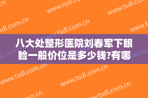 八大处整形医院刘春军下眼睑一般价位是多少钱?有哪些优势?