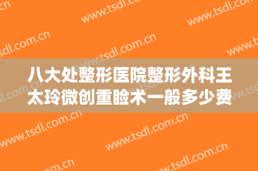 八大处整形医院整形外科王太玲微创重睑术一般多少费用?贵不贵?(北京八大处外科整形医院)