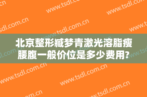 北京整形臧梦青激光溶脂瘦腰腹一般价位是多少费用?需要多久恢复?