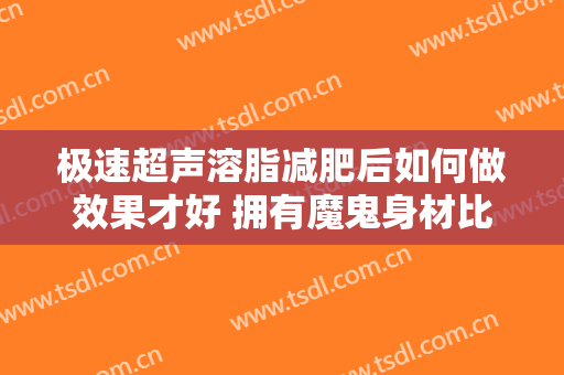 极速超声溶脂减肥后如何做效果才好 拥有魔鬼身材比例