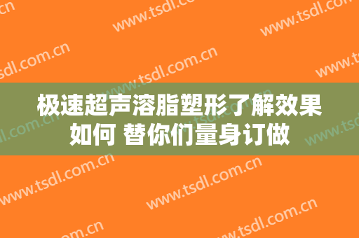 极速超声溶脂塑形了解效果如何 替你们量身订做