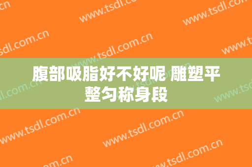 腹部吸脂好不好呢 雕塑平整匀称身段