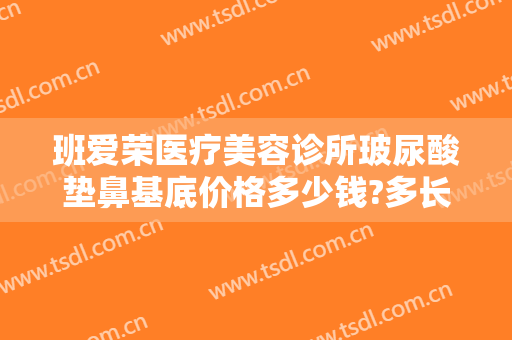 班爱荣医疗美容诊所玻尿酸垫鼻基底价格多少钱?多长时间恢复?