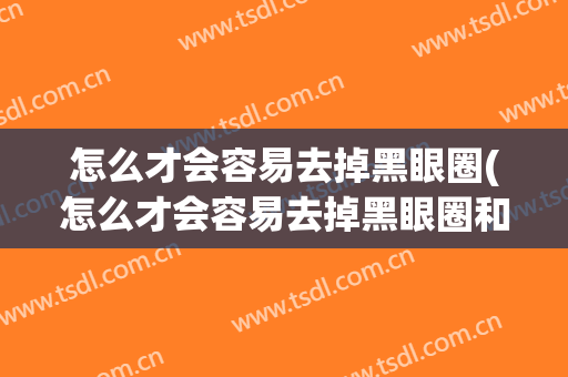 怎么才会容易去掉黑眼圈(怎么才会容易去掉黑眼圈和眼袋)