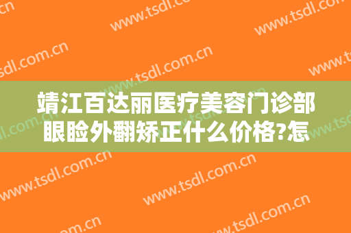 靖江百达丽医疗美容门诊部眼睑外翻矫正什么价格?怎么样?